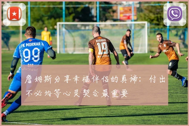 詹姆斯分享幸福伴侣的真谛：付出不必均等心灵契合最重要