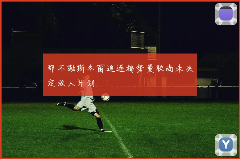 那不勒斯冬窗追逐梅努曼联尚未决定放人计划