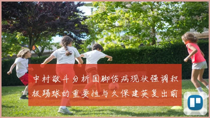 中村敬斗分析国脚伤病现状强调积极踢球的重要性与久保建英复出前景