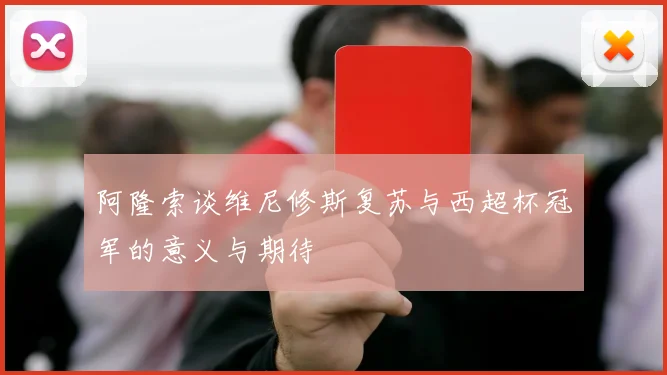 阿隆索谈维尼修斯复苏与西超杯冠军的意义与期待