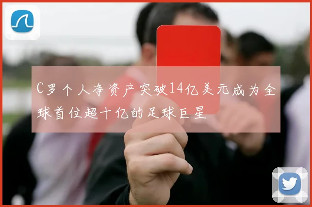 C罗个人净资产突破14亿美元成为全球首位超十亿的足球巨星