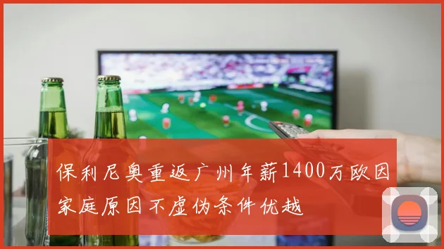 保利尼奥重返广州年薪1400万欧因家庭原因不虚伪条件优越