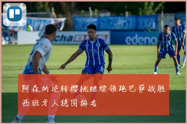 阿森纳逆转樱桃继续领跑巴萨战胜西班牙人稳固排名