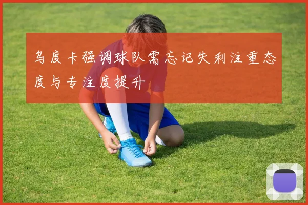 乌度卡强调球队需忘记失利注重态度与专注度提升